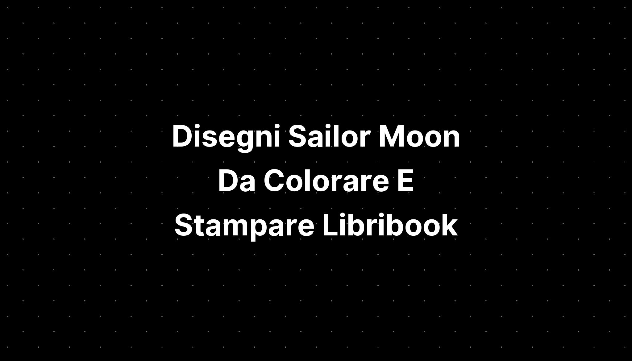 Disegni Sailor Moon Da Colorare E Stampare Libribook - IMAGESEE